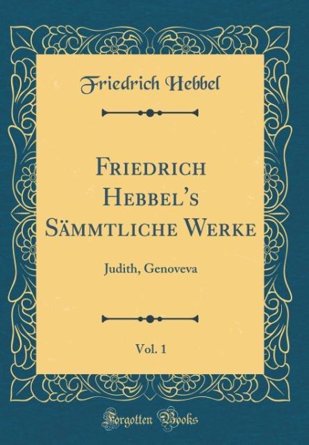 Friedrich Hebbel's Sämmtliche Werke, Vol. 1: Judith, Genoveva (Classic Reprint)