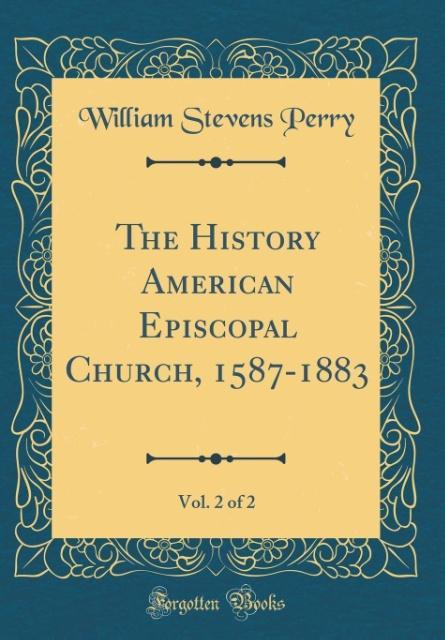 The History American Episcopal Church, 1587-1883, Vol. 2 of 2 (Classic Reprint) als Buch von William Stevens Perry - Forgotten Books