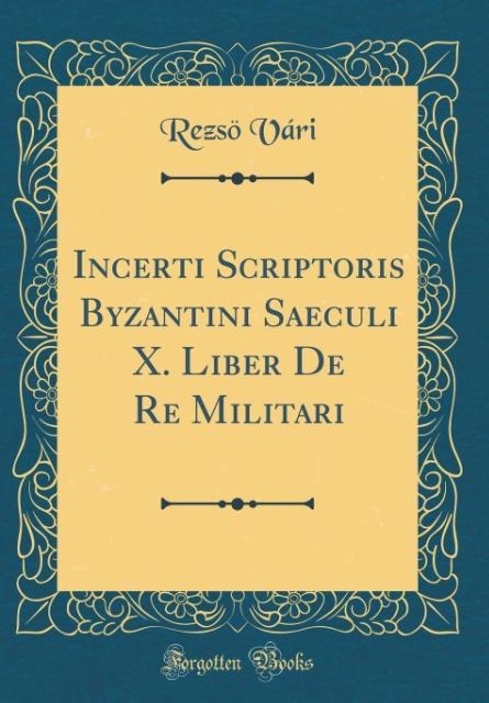 Incerti Scriptoris Byzantini Saeculi X. Liber De Re Militari (Classic Reprint) als Buch von Rezsö Vári - Forgotten Books