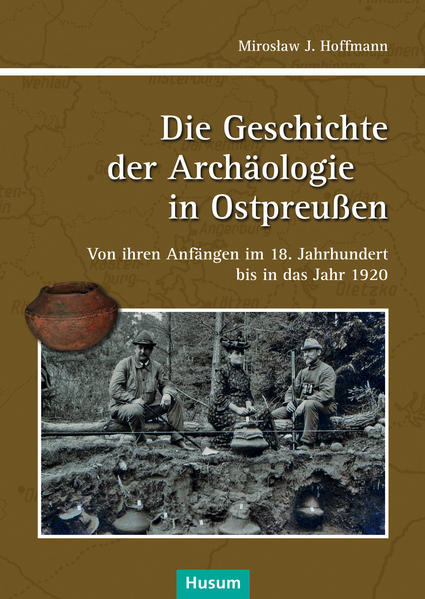 Die Geschichte der Achäologie in Ostpreußen: Von ihren Anfängen im 18. Jahrhundert bis in das Jahr 1920 (PRUSSIA-Schriftenreihe)