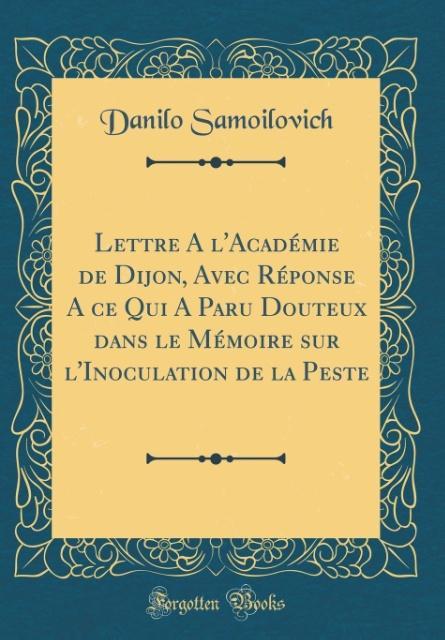 Lettre A l´Académie de Dijon, Avec Réponse A ce Qui A Paru Douteux dans le Mémoire sur l´Inoculation de la Peste (Classic Reprint) als Buch von Da... - Forgotten Books