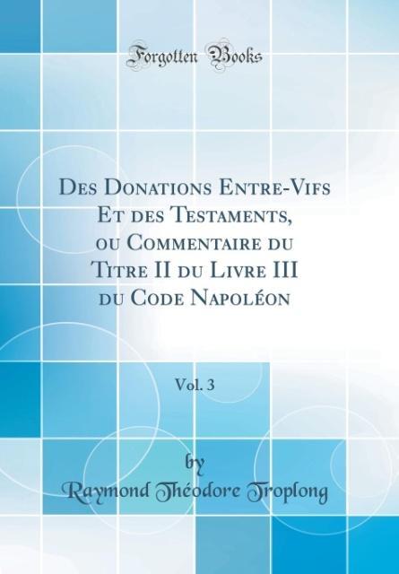 Des Donations Entre-Vifs Et des Testaments, ou Commentaire du Titre II du Livre III du Code Napoléon, Vol. 3 (Classic Reprint)