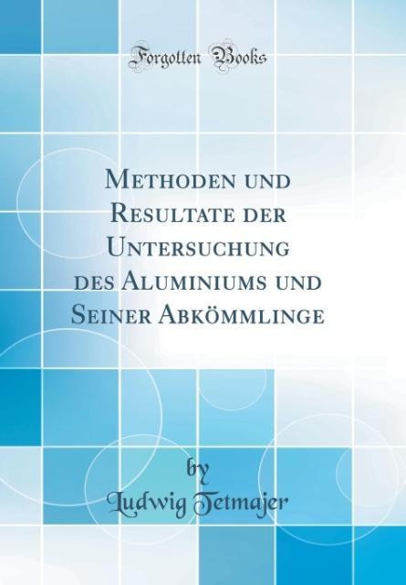 Methoden und Resultate der Untersuchung des Aluminiums und Seiner Abkömmlinge (Classic Reprint) als Buch von Ludwig Tetmajer - Forgotten Books