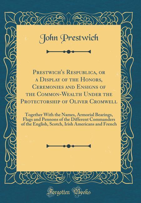 Prestwich´s Respublica, or a Display of the Honors, Ceremonies and Ensigns of the Common-Wealth Under the Protectorship of Oliver Cromwell als Buc... - Forgotten Books