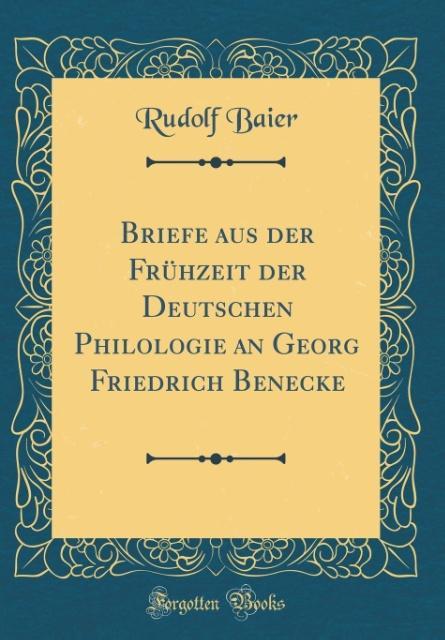 Briefe aus der Frühzeit der Deutschen Philologie an Georg Friedrich Benecke (Classic Reprint) als Buch von Rudolf Baier