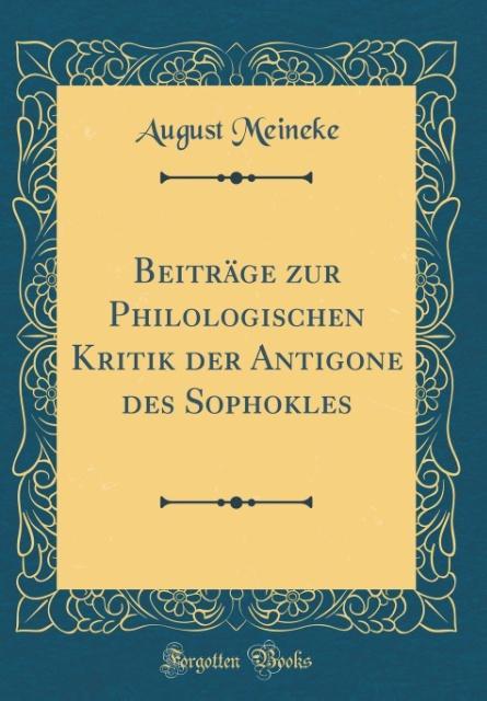 Beiträge zur Philologischen Kritik der Antigone des Sophokles (Classic Reprint) als Buch von August Meineke - Forgotten Books
