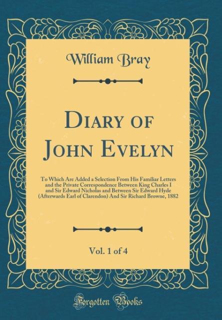 Diary of John Evelyn, Vol. 1 of 4 To Which Are Added a Selection From His Familiar Letters and the Private Correspondence Between King Charles I and Sir Edward Nicholas and Between Sir Edward Hyde (Afterwards Earl of Clarendon) And Sir Richard Browne, 18