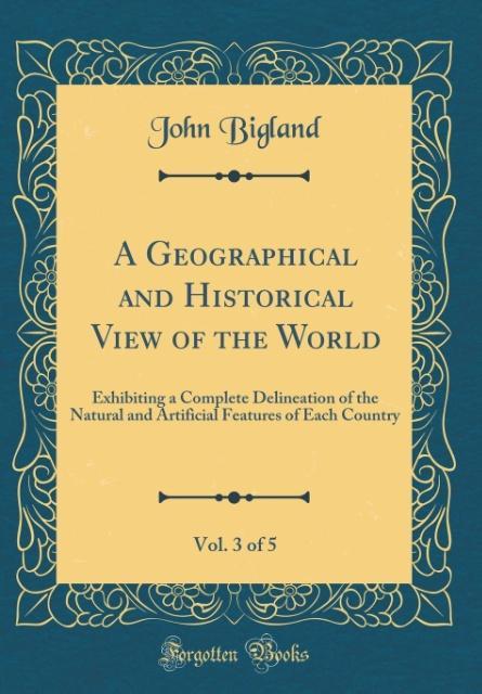 A Geographical and Historical View of the World, Vol. 3 of 5 als Buch von John Bigland - Forgotten Books