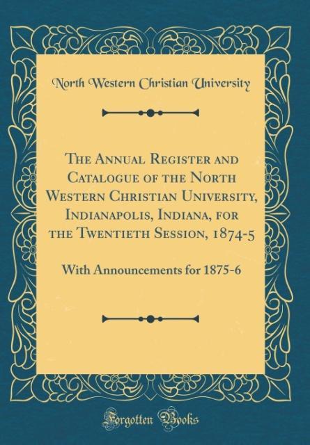 The Annual Register and Catalogue of the North Western Christian University, Indianapolis, Indiana, for the Twentieth Session, 1874-5 als Buch von... - Forgotten Books