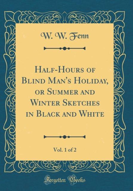 Half-Hours of Blind Man´s Holiday, or Summer and Winter Sketches in Black and White, Vol. 1 of 2 (Classic Reprint) als Buch von W. W. Fenn - Forgotten Books
