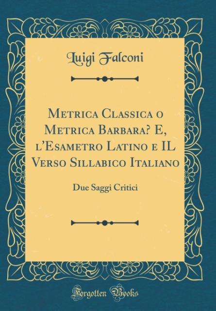 Metrica Classica o Metrica Barbara? E, l´Esametro Latino e IL Verso Sillabico Italiano als Buch von Luigi Falconi - Forgotten Books