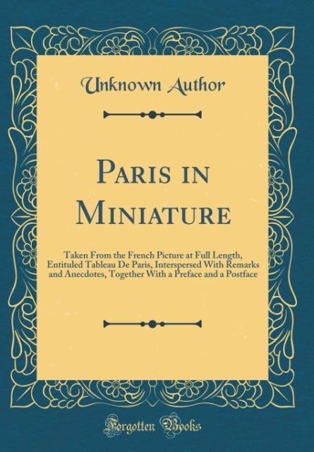 Paris in Miniature: Taken From the French Picture at Full Length, Entituled Tableau De Paris, Interspersed With Remarks and Anecdotes, Together With a Preface and a Postface (Classic Reprint)