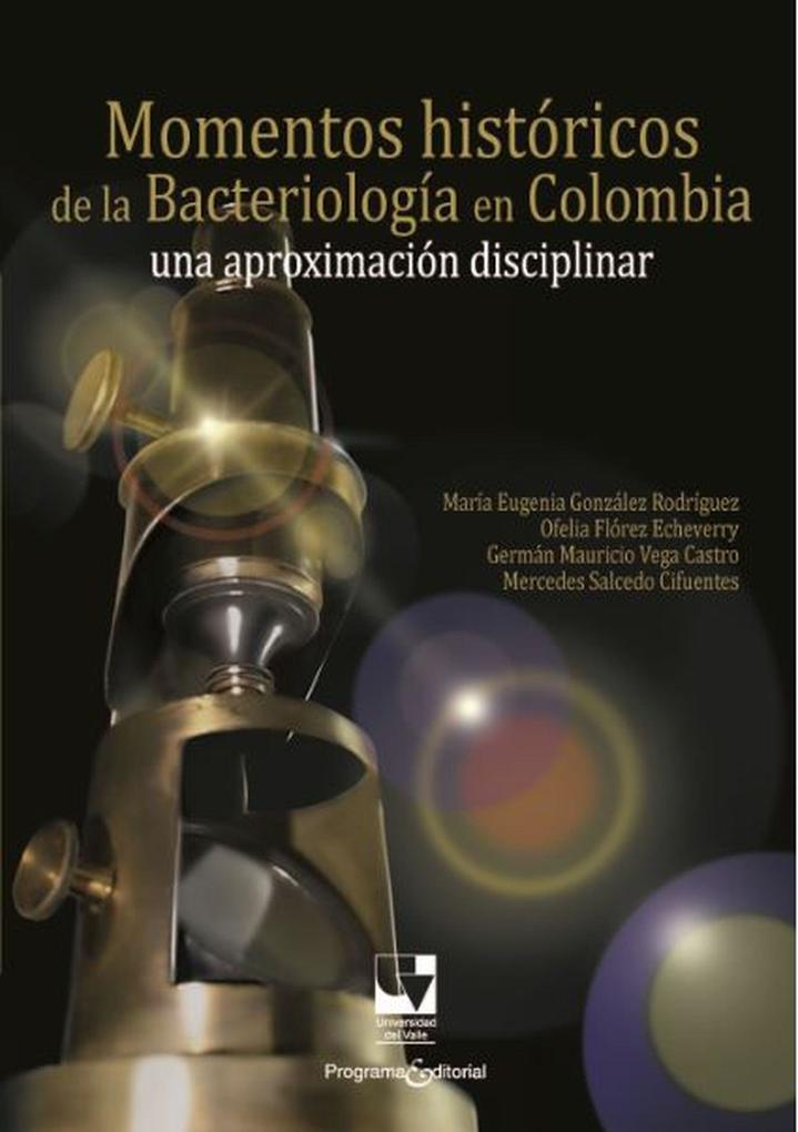Momentos históricos de la bacteriología en Colombia - María Eugenia González Rodríguez/ Ofelia Flórez Echeverry/ Germán Mauricio Vega Castro/ Mercedes Salcedo Cifuentes