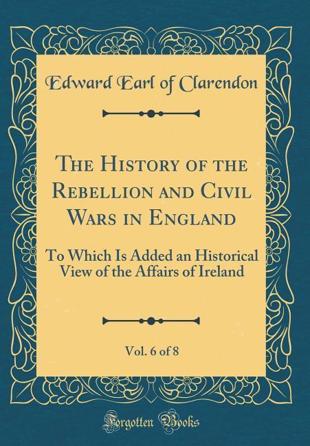 The History of the Rebellion and Civil Wars in England, Vol. 6 of 8 als Buch von Edward Earl Of Clarendon - Forgotten Books