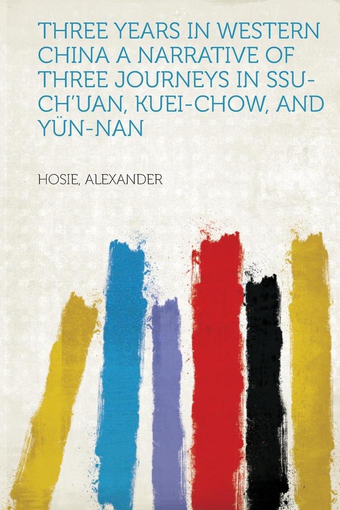 Three Years in Western China A Narrative of Three Journeys in Ssu-ch´uan, Kuei-chow, and Yün-nan als Taschenbuch von - HardPress Publishing