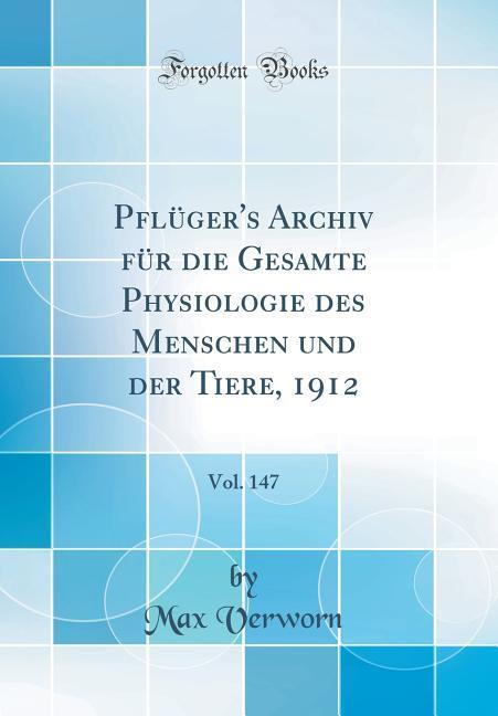 Pflüger's Archiv für die Gesamte Physiologie des Menschen und der Tiere, 1912, Vol. 147 (Classic Reprint)