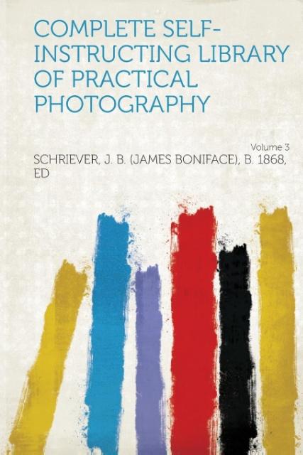 Complete Self-Instructing Library of Practical Photography Volume 3 als Taschenbuch von Schriever J. B. (James Boniface) B. Ed - HardPress Publishing