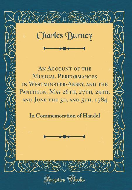 An Account of the Musical Performances in Westminster-Abbey, and the Pantheon, May 26th, 27th, 29th, and June the 3d, and 5th, 1784 als Buch von C...