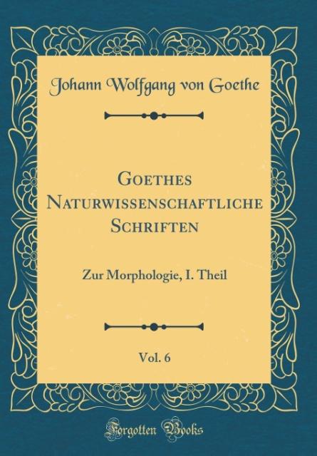Goethes Naturwissenschaftliche Schriften, Vol. 6: Zur Morphologie, I. Theil (Classic Reprint)