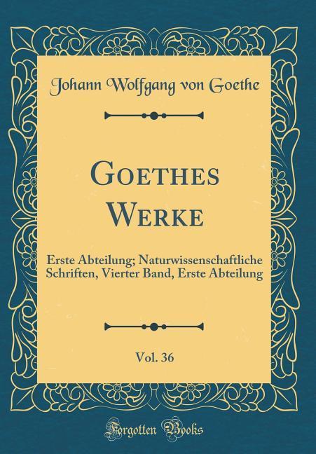 Goethes Werke, Vol. 36: Erste Abteilung; Naturwissenschaftliche Schriften, Vierter Band, Erste Abteilung (Classic Reprint)