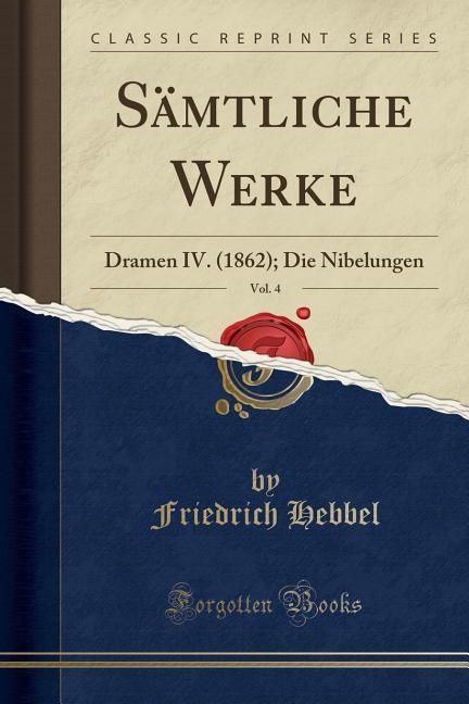 Sämtliche Werke, Vol. 4 (Classic Reprint): Dramen IV. (1862); Die Nibelungen: Dramen IV. (1862); Die Nibelungen (Classic Reprint)