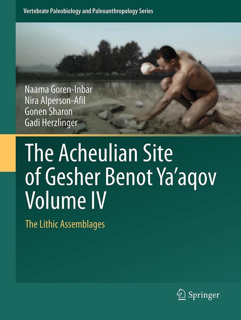 The Acheulian Site of Gesher Benot Ya'aqov Volume IV - Naama Goren-Inbar/ Nira Alperson-Afil/ Gonen Sharon/ Gadi Herzlinger