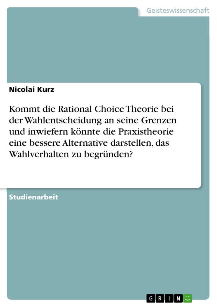 Kommt die Rational Choice Theorie bei der Wahlentscheidung an seine Grenzen und inwiefern könnte die Praxistheorie eine bessere Alternative darstellen das Wahlverhalten zu begründen?