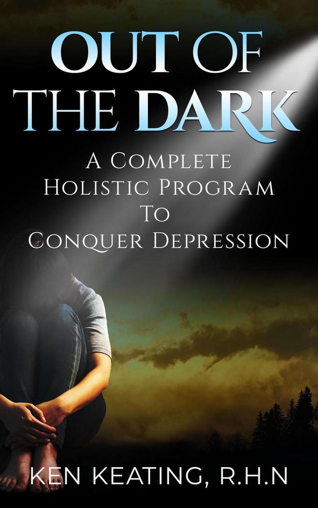 Out Of The Dark: A Complete Holistic Guide To Conquer Depression - kenny keating