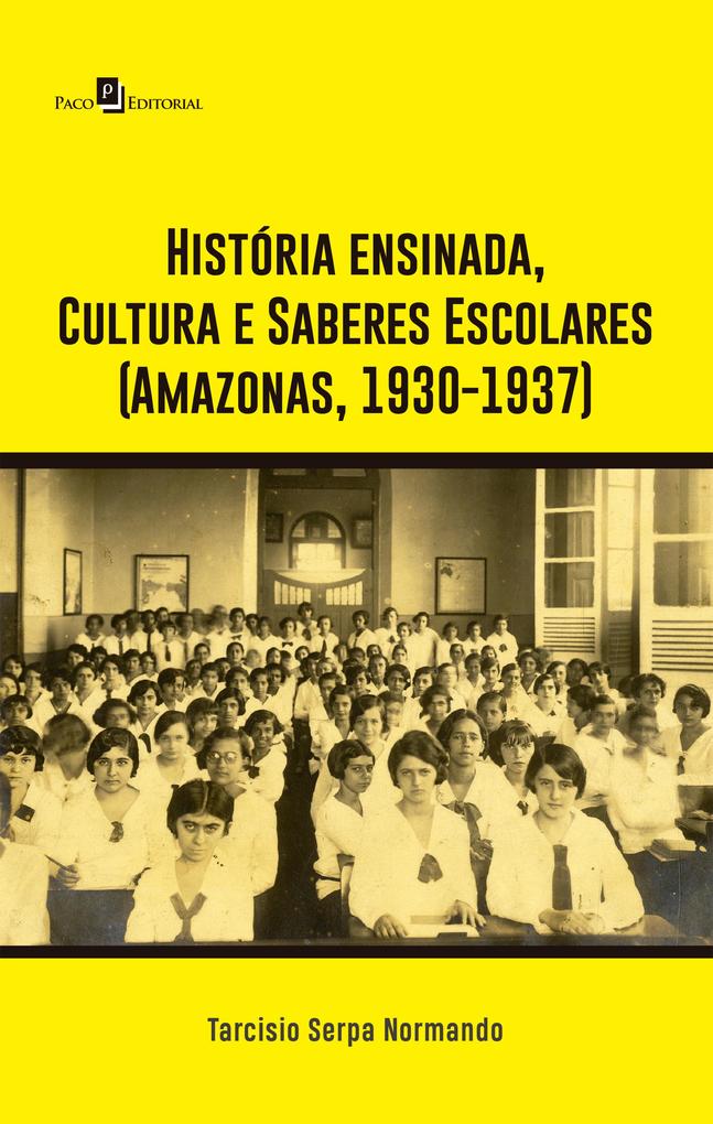 História ensinada Cultura e Saberes Escolares (Amazonas 1930-1937) - Tarcisio Serpa Normando