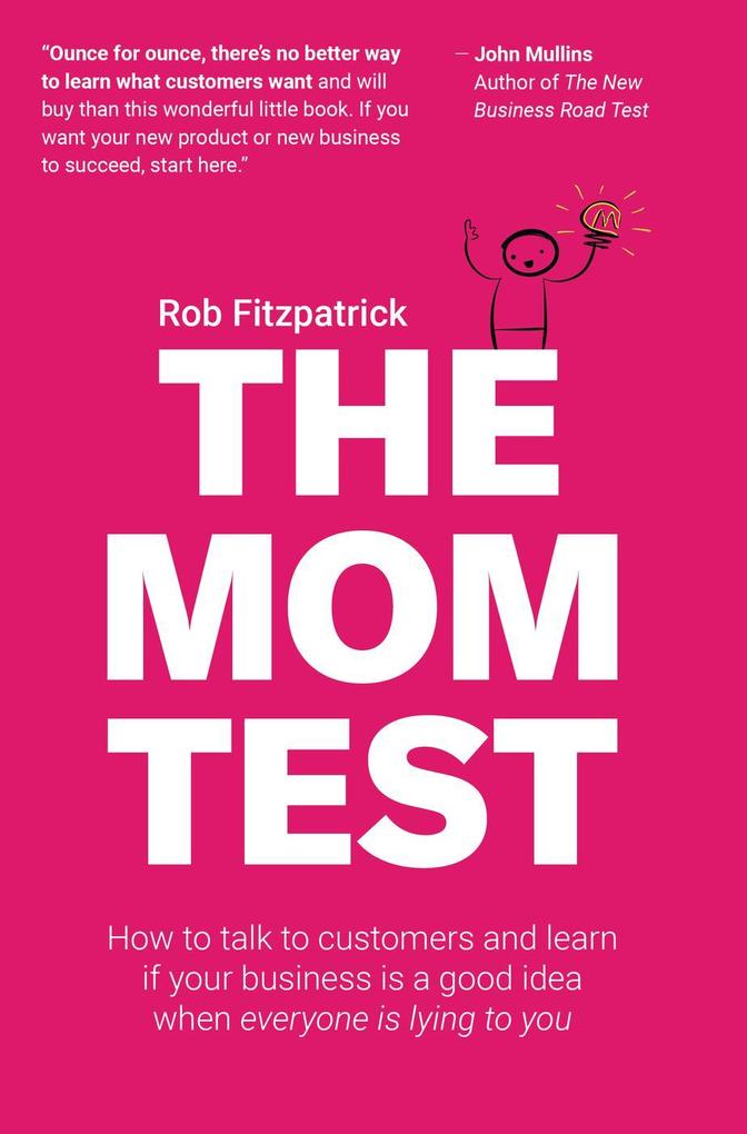The Mom Test: How to Talk to Customers & Learn if Your Business is a Good Idea When Everyone is Lying to You - Rob Fitzpatrick