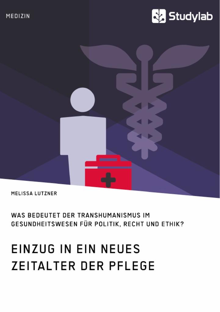 Einzug in ein neues Zeitalter der Pflege. Was bedeutet der Transhumanismus im Gesundheitswesen für Politik Recht und Ethik? - Melissa Lutzner