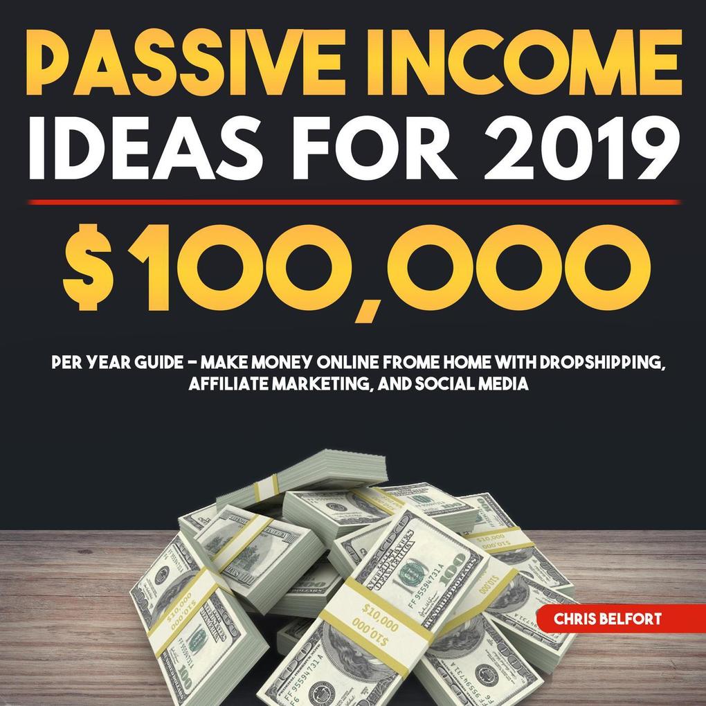 Passive Income Ideas for 2019: $100000 per Year Guide - Make Money Online Frome Home with Dropshipping Affiliate Marketing and Social Media - Chris Belfort