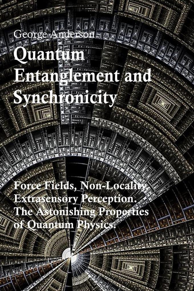 Quantum Entanglement and Synchronicity. Force Fields Non-Locality Extrasensory Perception. The Astonishing Properties of Quantum Physics. - George Anderson