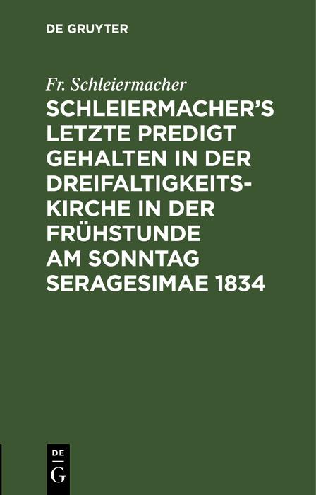 Schleiermacher's letzte Predigt gehalten in der Dreifaltigkeits-Kirche in der Frühstunde am Sonntag Seragesimae 1834 - Fr. Schleiermacher