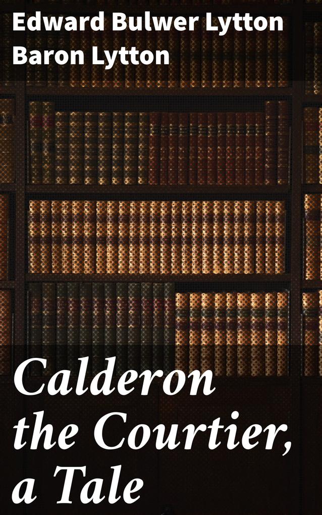 Calderon the Courtier a Tale - Edward Bulwer Lytton Lytton
