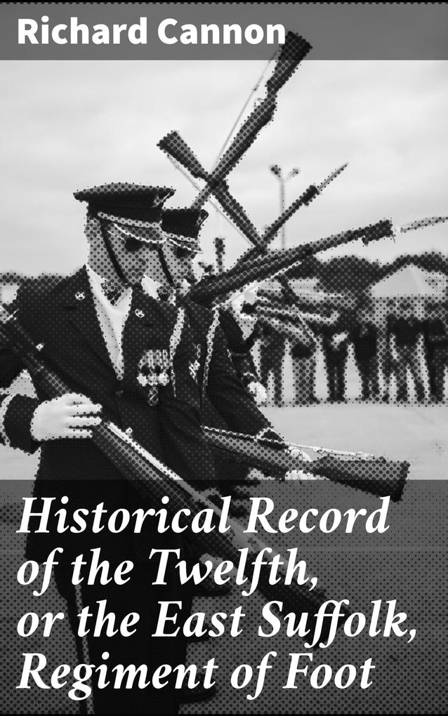 Historical Record of the Twelfth or the East Suffolk Regiment of Foot - Richard Cannon
