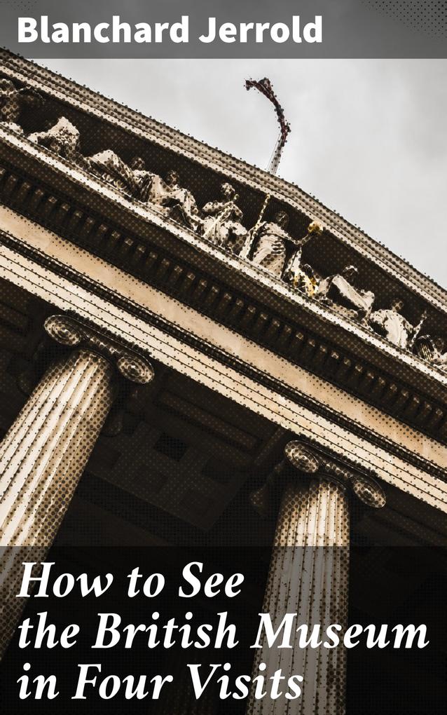 How to See the British Museum in Four Visits - Blanchard Jerrold