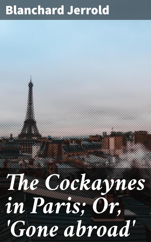 The Cockaynes in Paris; Or 'Gone abroad' - Blanchard Jerrold