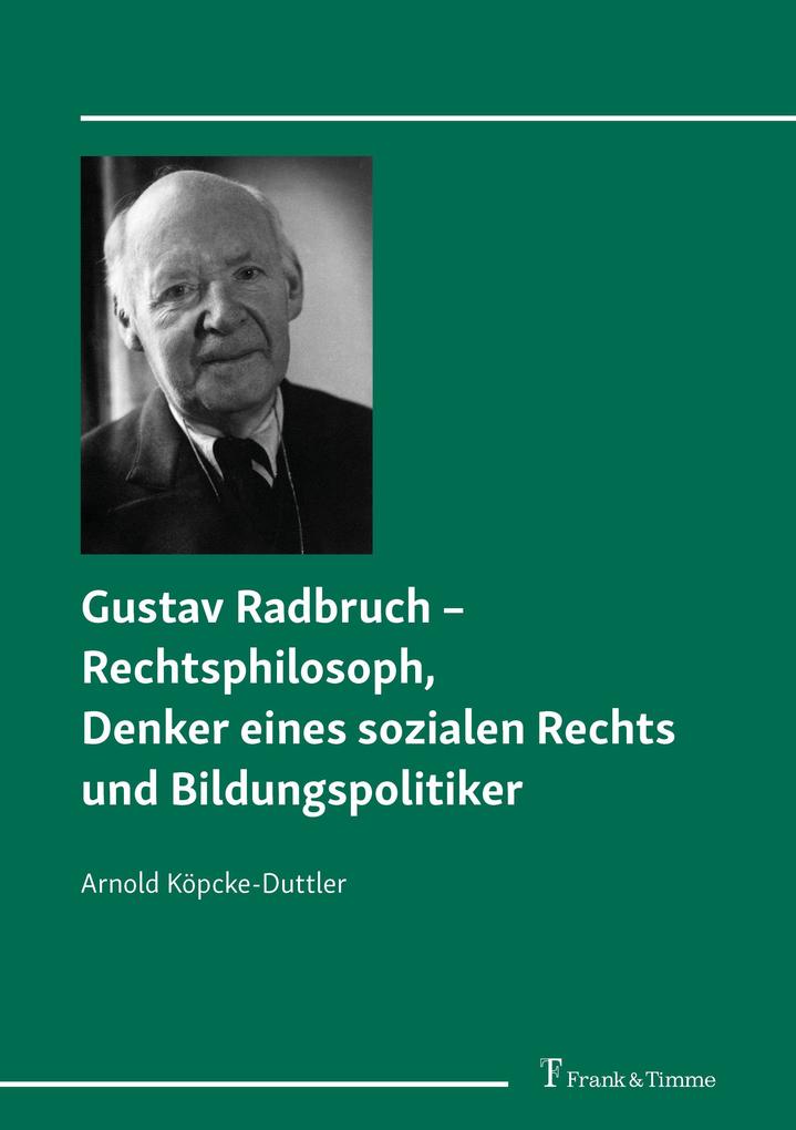 Gustav Radbruch - Rechtsphilosoph Denker eines sozialen Rechts und Bildungspolitiker - Arnold Köpcke-Duttler