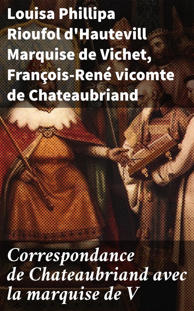 Correspondance de Chateaubriand avec la marquise de V - Louisa Phillipa Rioufol d'Hautevill Vichet/ François-René Chateaubriand