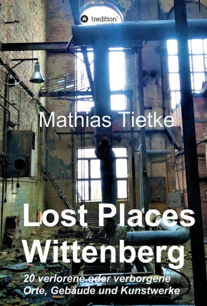 Lost Places - Wittenberg - Ein Text-Fotoband zu dem was im Verborgenen liegt oder verloren ging - Mathias Tietke