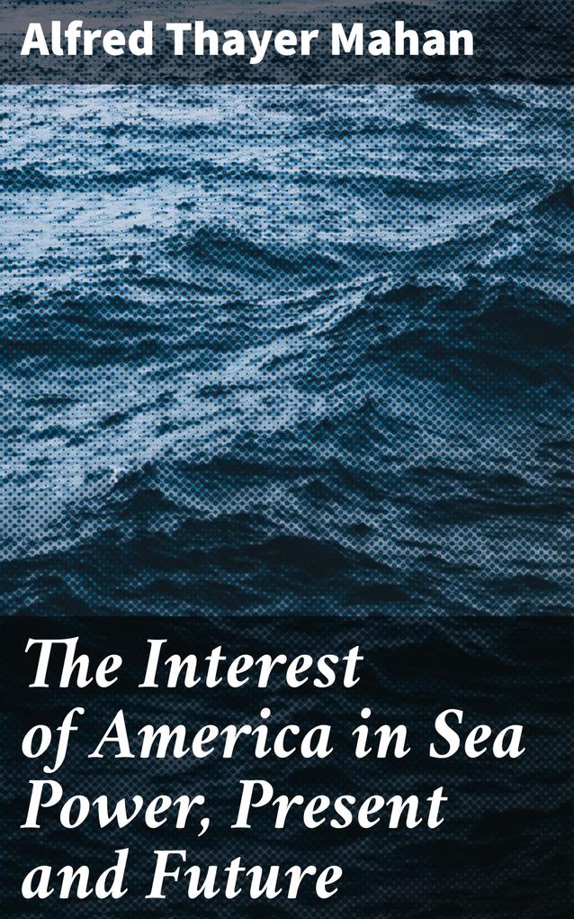 The Interest of America in Sea Power Present and Future - Alfred Thayer Mahan