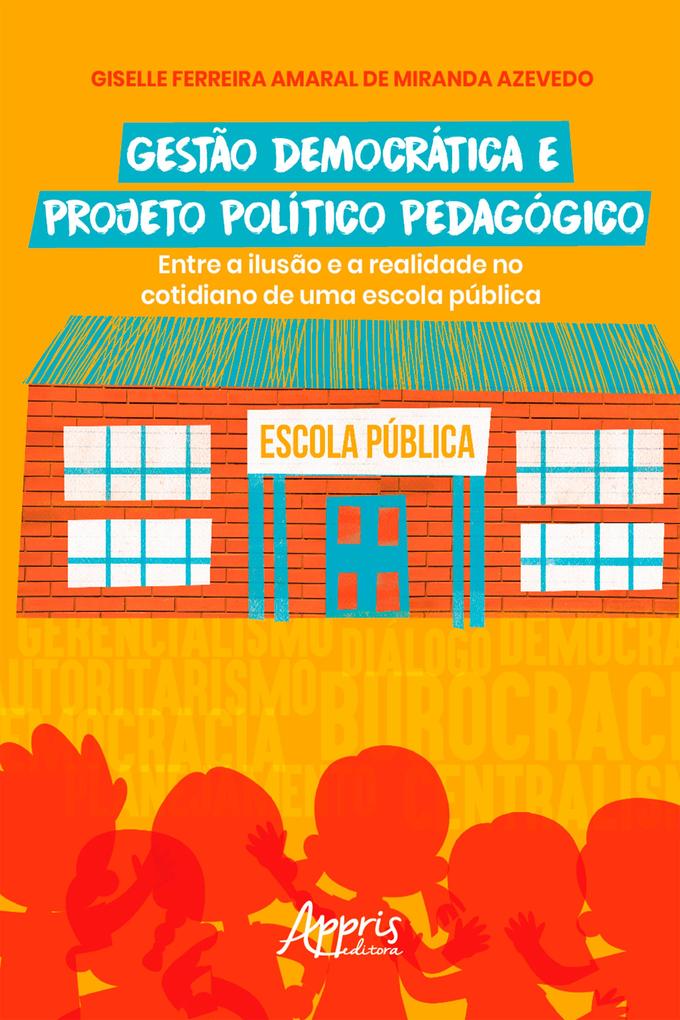 Gestão Democrática e Projeto Político Pedagógico: Entre a Ilusão e a Realidade no Cotidiano de uma Escola Pública - Giselle Ferreira Amaral de Miranda Azevedo