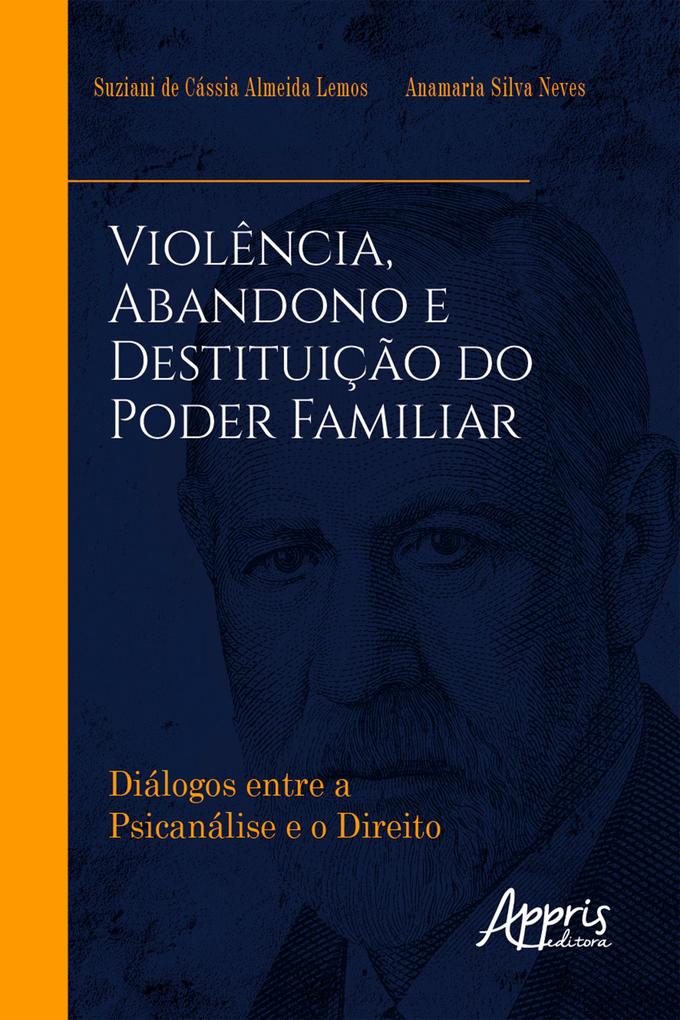 Violência Abandono e Destituição do Poder Familiar: Diálogos entre a Psicanálise e o Direito - Suziani de Cássia Almeida Lemos/ Anamaria Silva Neves
