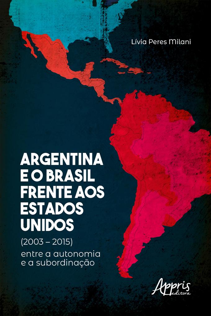 Argentina e o Brasil Frente aos Estados Unidos (2003 - 2015) : Entre a Autonomia e a Subordinação - Lívia Peres Milani