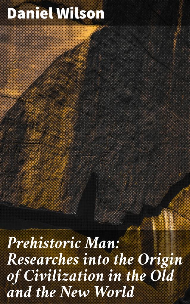 Prehistoric Man: Researches into the Origin of Civilization in the Old and the New World - Daniel Wilson