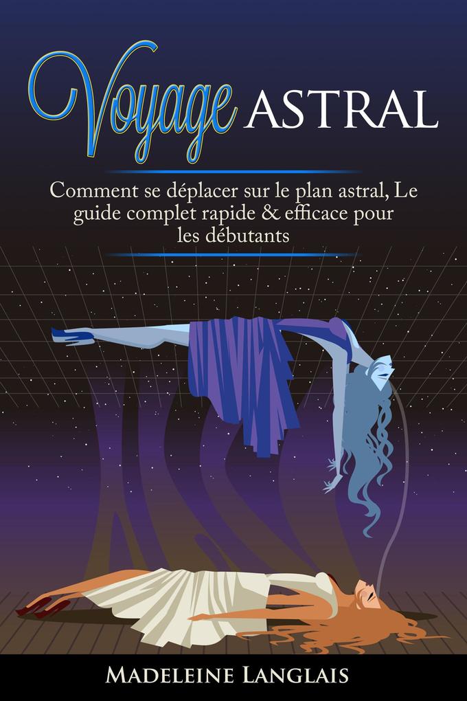 Voyage astral : Comment se déplacer sur le plan astral Le guide complet rapide & efficace pour les débutants - Madeleine Langlais