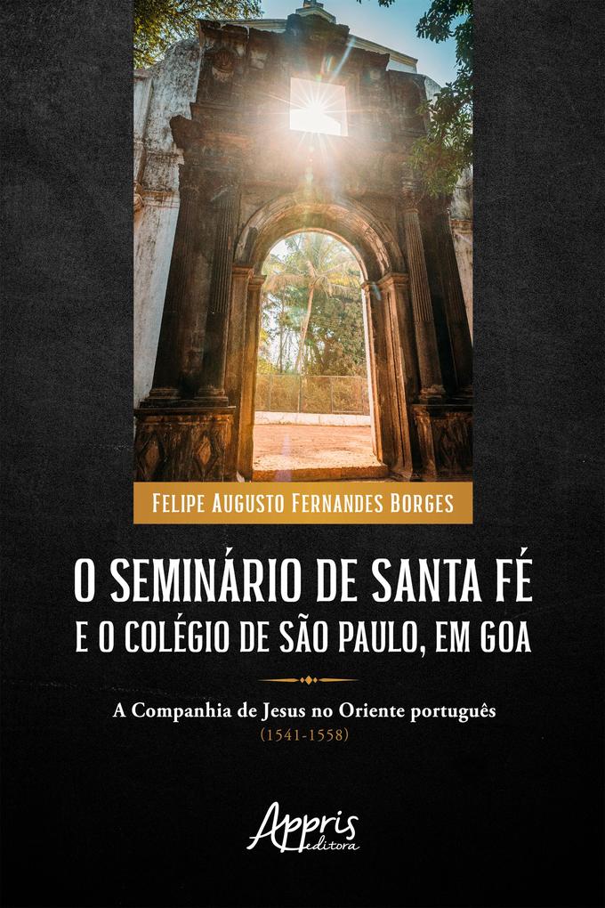 O Seminário de Santa Fé e o Colégio de São Paulo em Goa: A Companhia de Jesus no Oriente Português (1541-1558) - Felipe Augusto Fernandes Borges