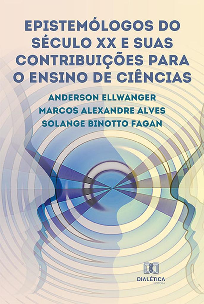 Epistemólogos do século XX e suas contribuições para o Ensino de Ciências - Anderson Ellwanger/ Solange Binotto Fagan/ Marcos Alexandre Alves
