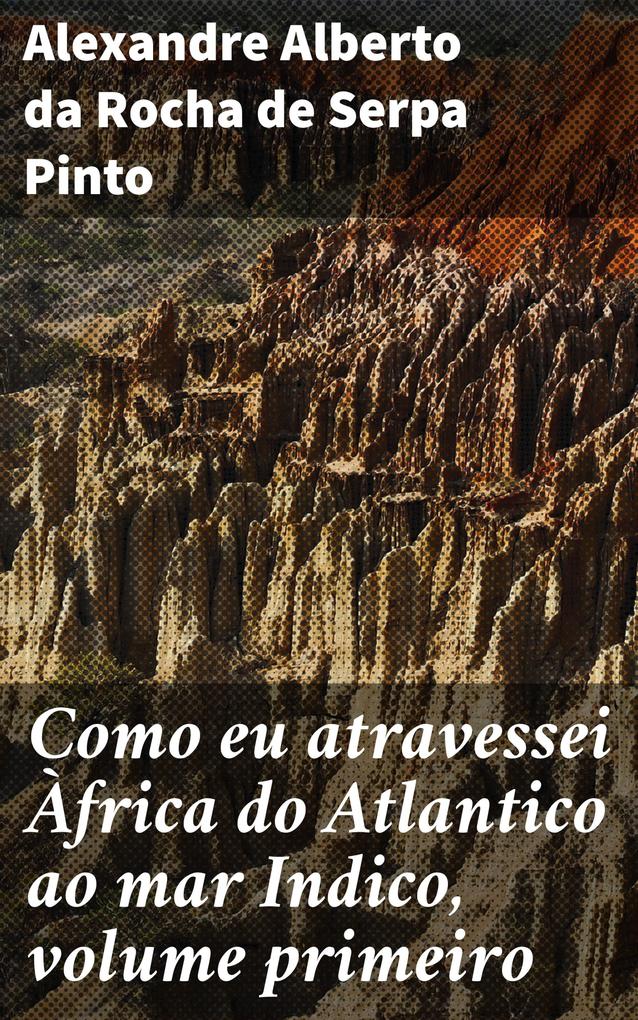 Como eu atravessei Àfrica do Atlantico ao mar Indico volume primeiro - Alexandre Alberto da Rocha de Serpa Pinto